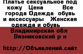 Платье сексуальное под кожу › Цена ­ 500 - Все города Одежда, обувь и аксессуары » Женская одежда и обувь   . Владимирская обл.,Вязниковский р-н